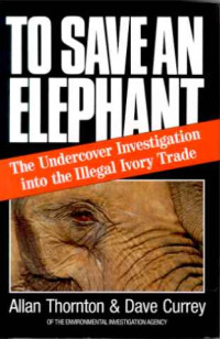 Allan+Thornton+%2F+Dave+Currey%3A+To+Save+an+Elephant.+-The+Undercover+Investigation+into+the+Illegal+Ivory+Trade.